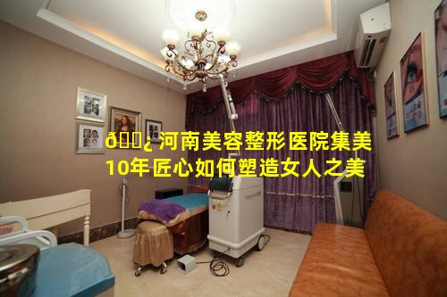 🌿 河南美容整形医院集美10年匠心如何塑造女人之美